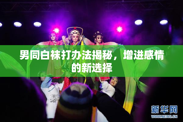 男同白袜打办法揭秘，增进感情的新选择