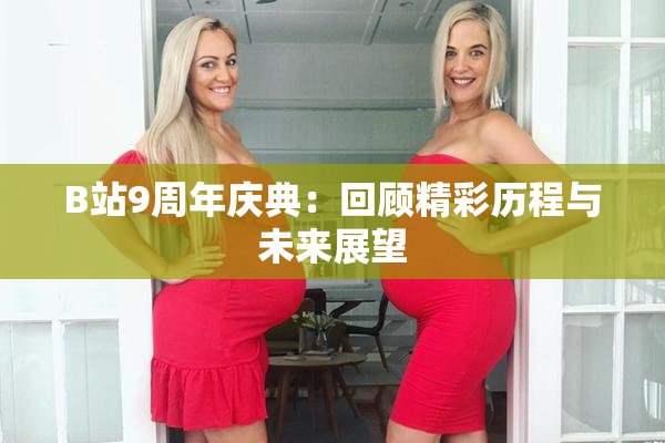 B站9周年庆典：回顾精彩历程与未来展望