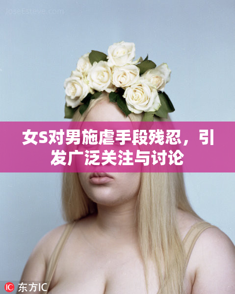 女S对男施虐手段残忍，引发广泛关注与讨论