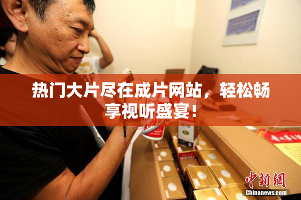 热门大片尽在成片网站，轻松畅享视听盛宴！