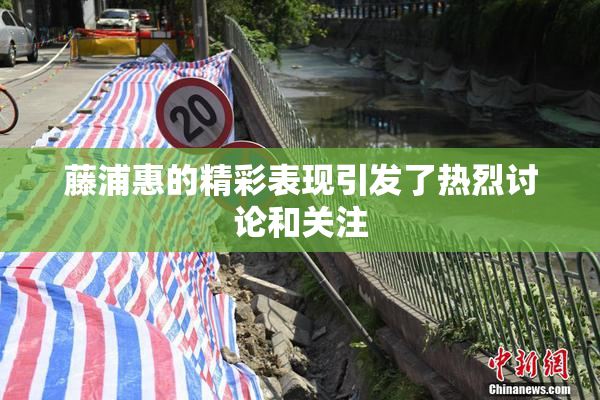 藤浦惠的精彩表现引发了热烈讨论和关注
