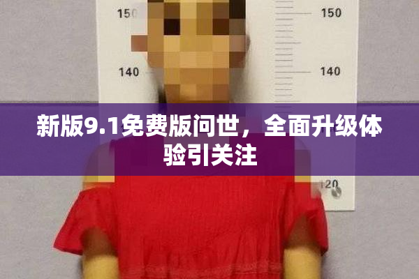 新版9.1免费版问世，全面升级体验引关注