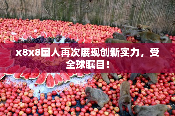 x8x8国人再次展现创新实力，受全球瞩目！