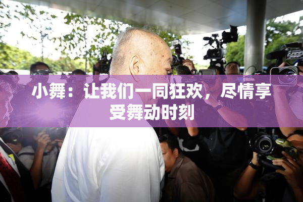 小舞：让我们一同狂欢，尽情享受舞动时刻