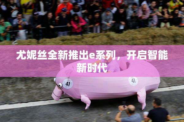 尤妮丝全新推出e系列，开启智能新时代