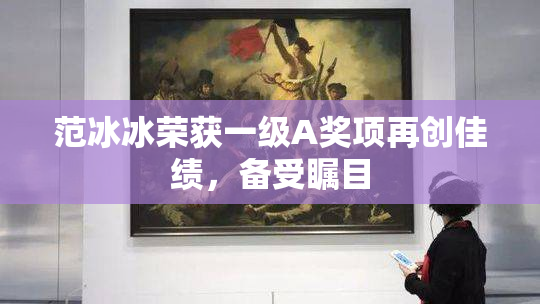 范冰冰荣获一级A奖项再创佳绩，备受瞩目