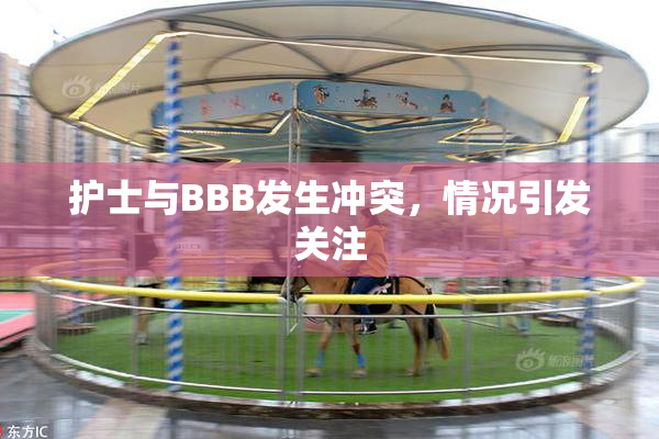 护士与BBB发生冲突，情况引发关注