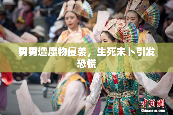 男男遭魔物侵袭，生死未卜引发恐慌