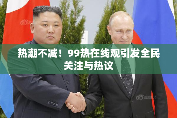 热潮不减！99热在线观引发全民关注与热议