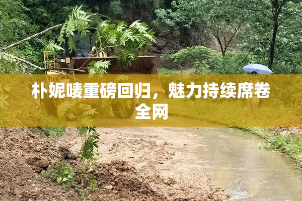 朴妮唛重磅回归，魅力持续席卷全网