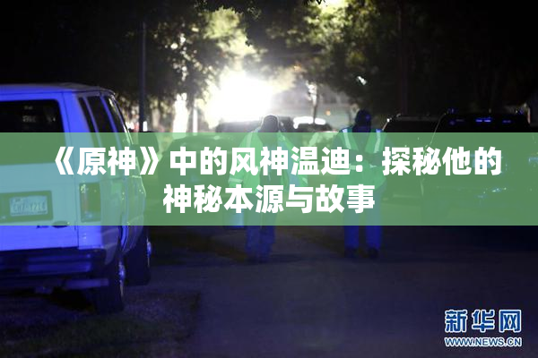 《原神》中的风神温迪：探秘他的神秘本源与故事