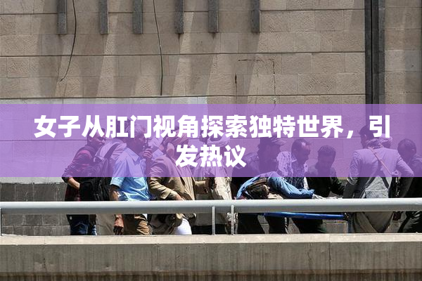 女子从肛门视角探索独特世界，引发热议