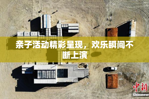 亲子活动精彩呈现，欢乐瞬间不断上演