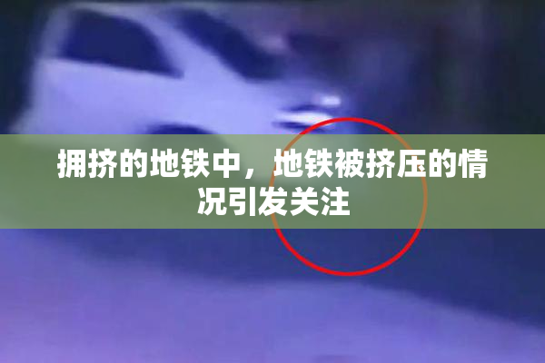 拥挤的地铁中，地铁被挤压的情况引发关注