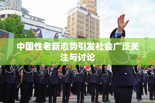 中国性老新态势引发社会广泛关注与讨论