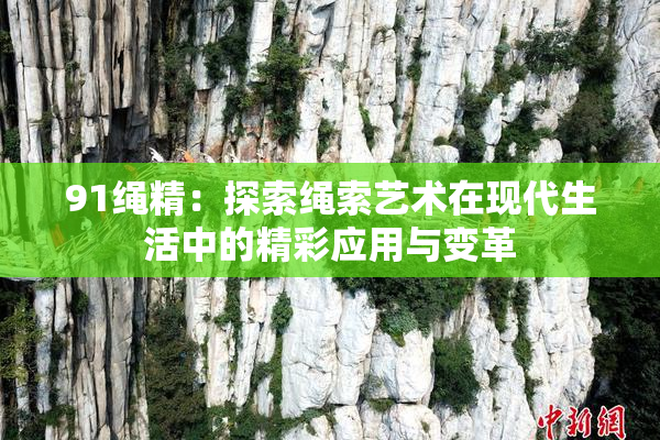 91绳精：探索绳索艺术在现代生活中的精彩应用与变革