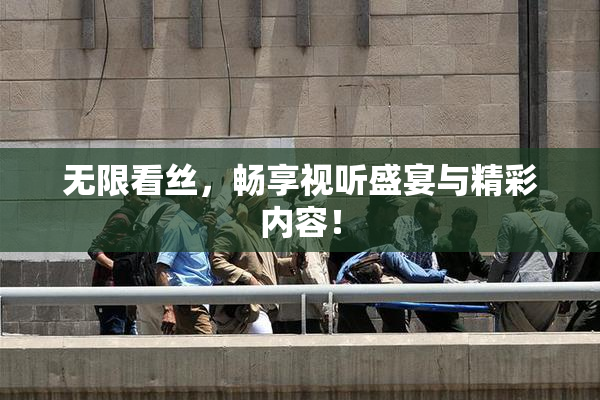 无限看丝，畅享视听盛宴与精彩内容！