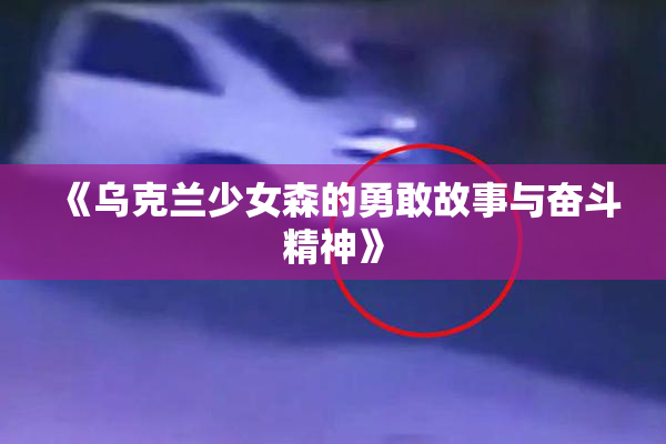 《乌克兰少女森的勇敢故事与奋斗精神》