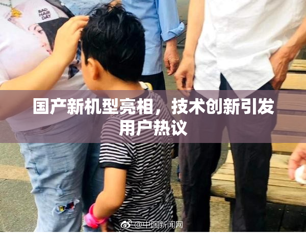 国产新机型亮相，技术创新引发用户热议