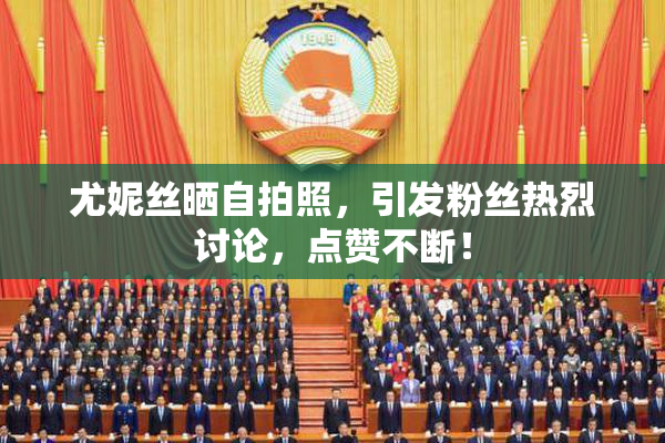 尤妮丝晒自拍照，引发粉丝热烈讨论，点赞不断！