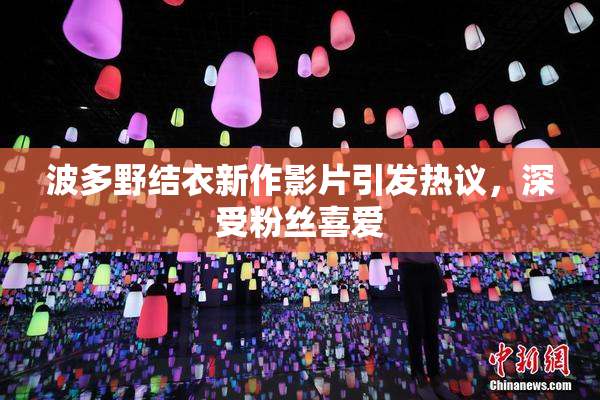 波多野结衣新作影片引发热议，深受粉丝喜爱