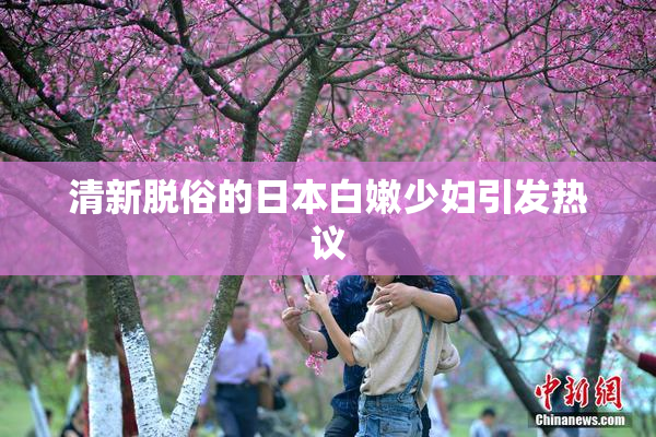 清新脱俗的日本白嫩少妇引发热议