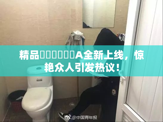 精品❌‌❌‌❌‌A全新上线，惊艳众人引发热议！