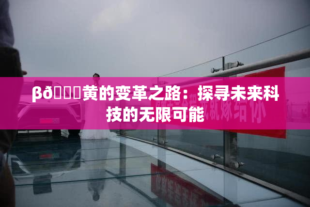 β🔞黄的变革之路：探寻未来科技的无限可能