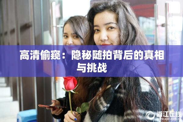 高清偷窥：隐秘随拍背后的真相与挑战