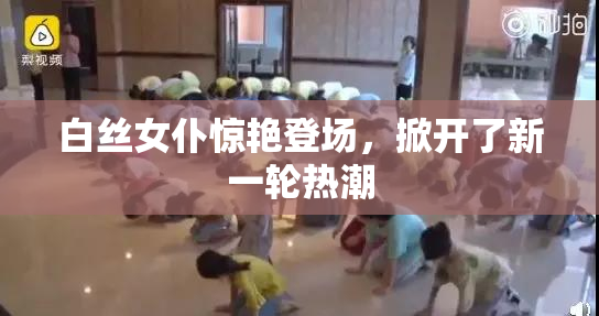 白丝女仆惊艳登场，掀开了新一轮热潮