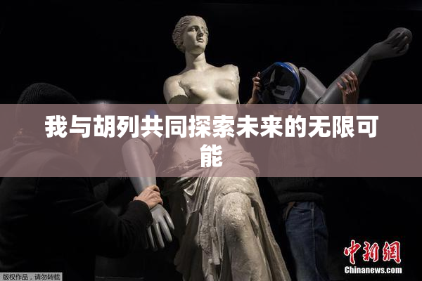 我与胡列共同探索未来的无限可能