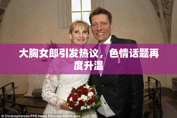 大胸女郎引发热议，色情话题再度升温