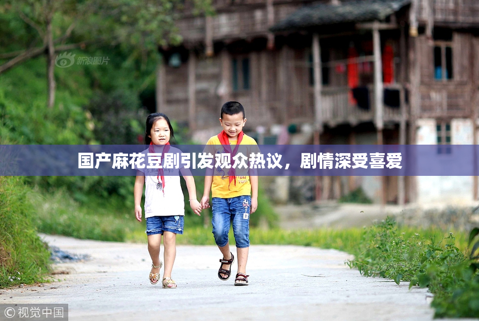 国产麻花豆剧引发观众热议，剧情深受喜爱
