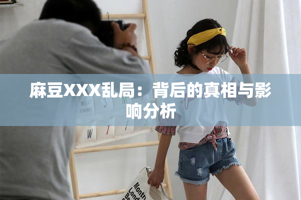 麻豆XXX乱局：背后的真相与影响分析