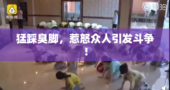 猛踩臭脚，惹怒众人引发斗争！