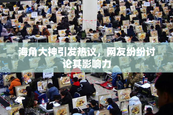 海角大神引发热议，网友纷纷讨论其影响力