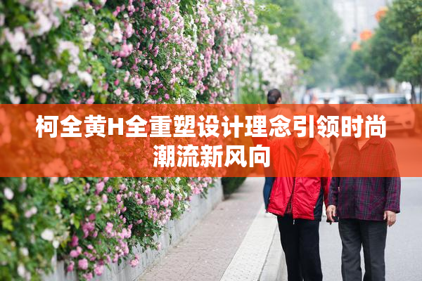 柯全黄H全重塑设计理念引领时尚潮流新风向