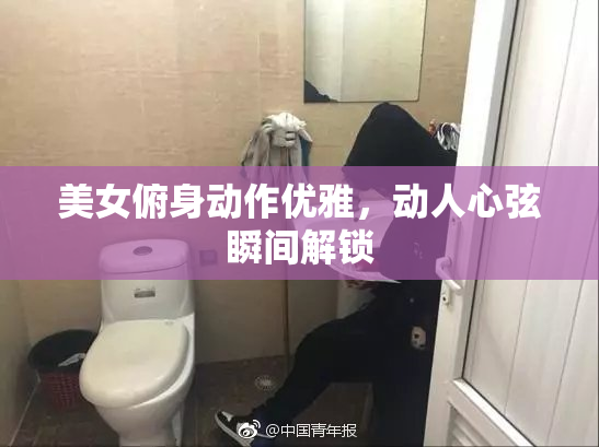 美女俯身动作优雅，动人心弦瞬间解锁