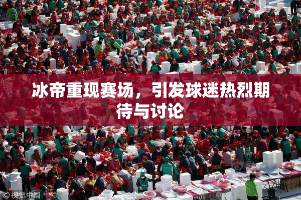 冰帝重现赛场，引发球迷热烈期待与讨论