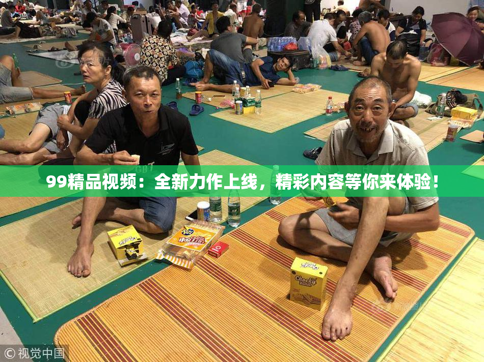 99精品视频：全新力作上线，精彩内容等你来体验！