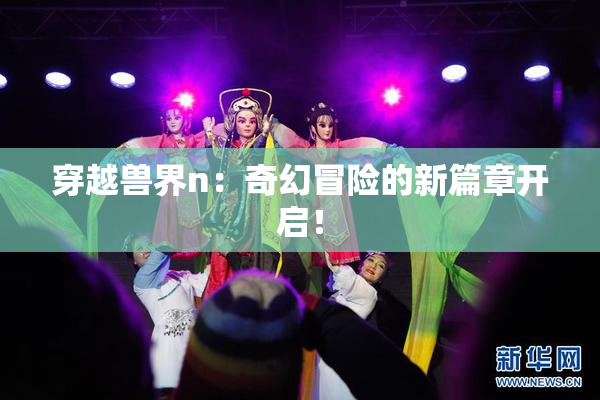 穿越兽界n：奇幻冒险的新篇章开启！