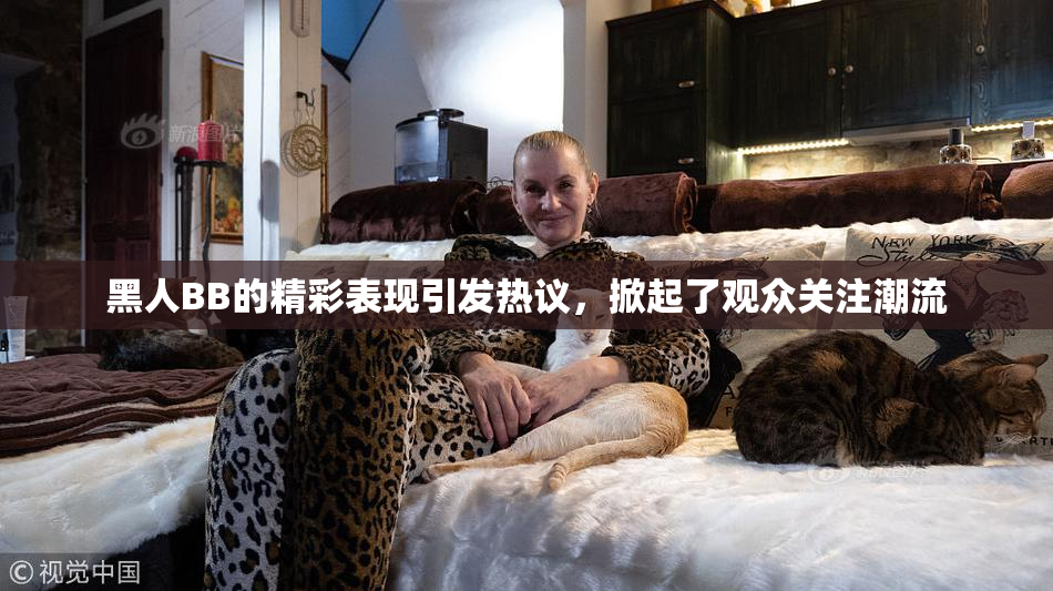 黑人BB的精彩表现引发热议，掀起了观众关注潮流