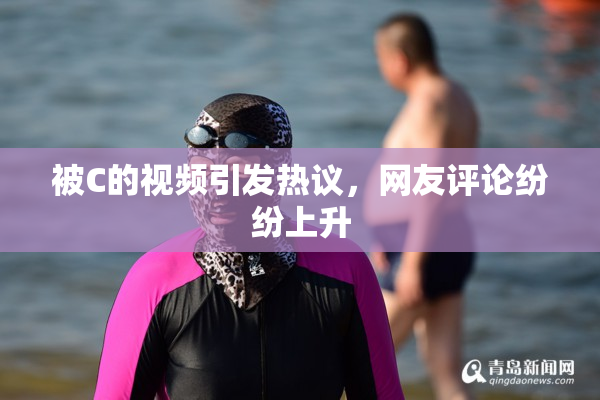 被C的视频引发热议，网友评论纷纷上升