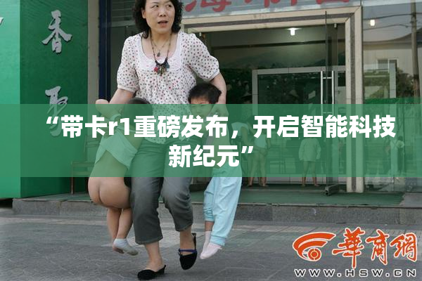 “带卡r1重磅发布，开启智能科技新纪元”