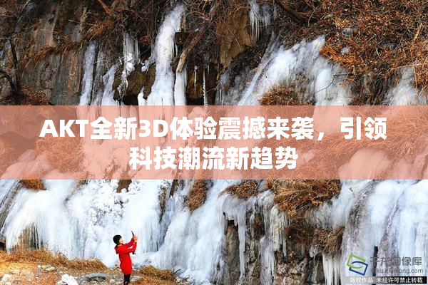 AKT全新3D体验震撼来袭，引领科技潮流新趋势