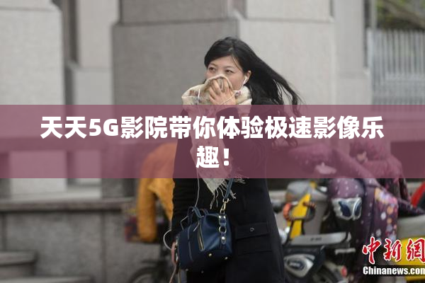 天天5G影院带你体验极速影像乐趣！