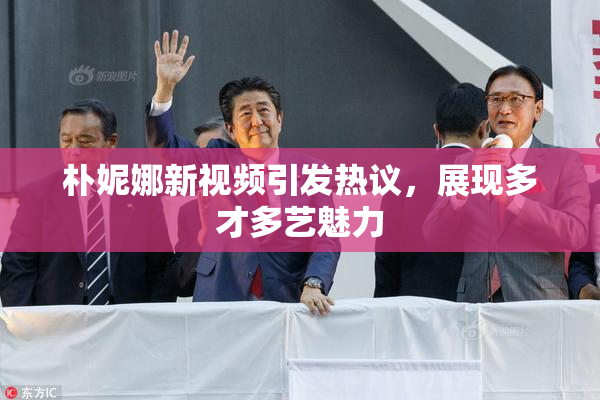 朴妮娜新视频引发热议，展现多才多艺魅力