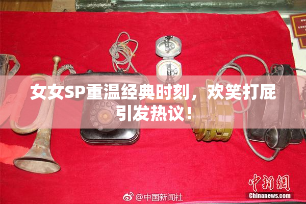 女女SP重温经典时刻，欢笑打屁引发热议！