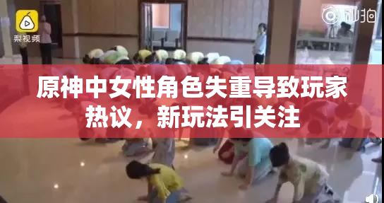 原神中女性角色失重导致玩家热议，新玩法引关注