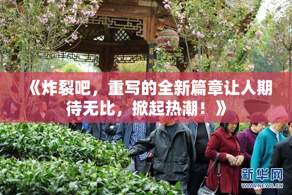《炸裂吧，重写的全新篇章让人期待无比，掀起热潮！》